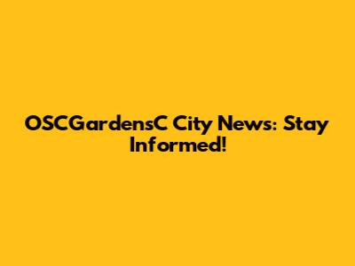 OSCGardensC City News: Stay Informed!