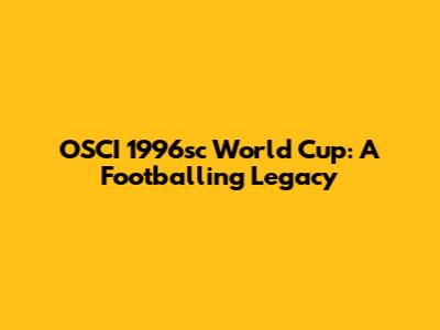 OSCI 1996sc World Cup: A Footballing Legacy