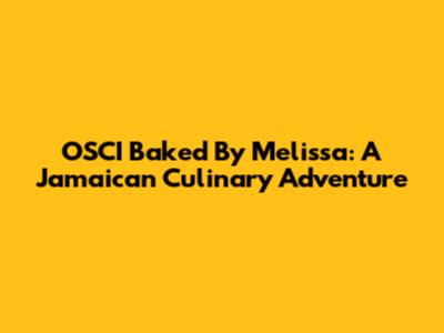 OSCI Baked By Melissa: A Jamaican Culinary Adventure