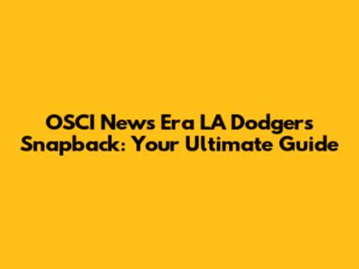 OSCI News Era LA Dodgers Snapback: Your Ultimate Guide