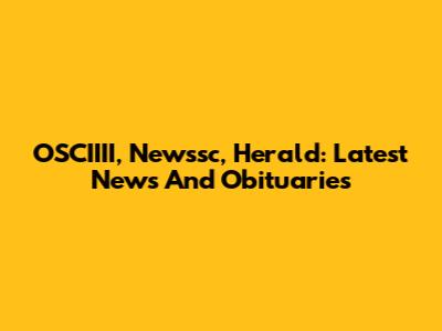 OSCIIII, Newssc, Herald: Latest News And Obituaries