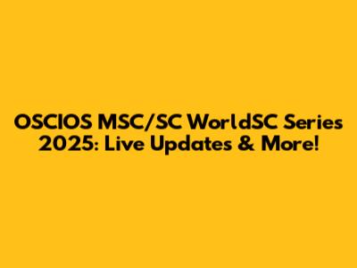 OSCIOS MSC/SC WorldSC Series 2025: Live Updates & More!