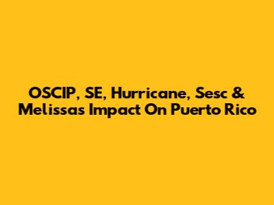 OSCIP, SE, Hurricane, Sesc & Melissa's Impact On Puerto Rico