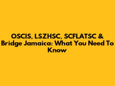 OSCIS, LSZHSC, SCFLATSC & Bridge Jamaica: What You Need To Know