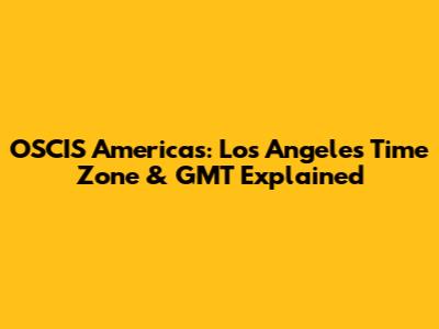 OSCIS Americas: Los Angeles Time Zone & GMT Explained