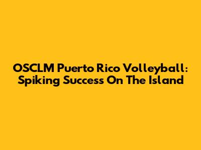OSCLM Puerto Rico Volleyball: Spiking Success On The Island