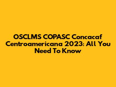 OSCLMS COPASC Concacaf Centroamericana 2023: All You Need To Know
