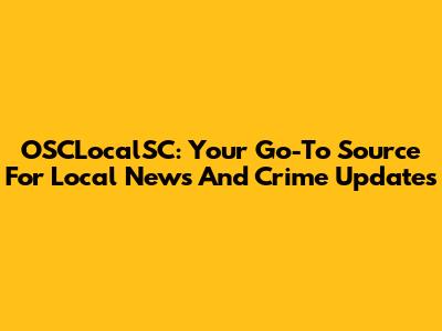 OSCLocalSC: Your Go-To Source For Local News And Crime Updates