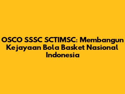 OSCO SSSC SCTIMSC: Membangun Kejayaan Bola Basket Nasional Indonesia