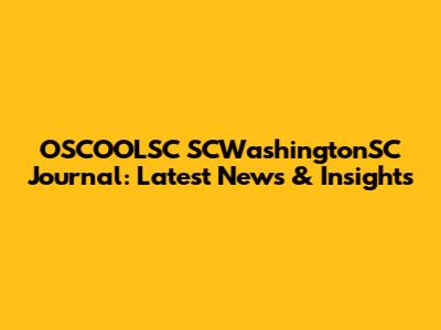 OSCOOLSC SCWashingtonSC Journal: Latest News & Insights