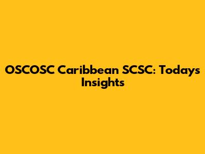OSCOSC Caribbean SCSC: Today's Insights