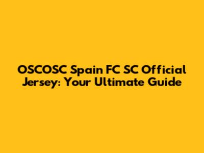 OSCOSC Spain FC SC Official Jersey: Your Ultimate Guide