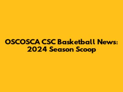 OSCOSCA CSC Basketball News: 2024 Season Scoop