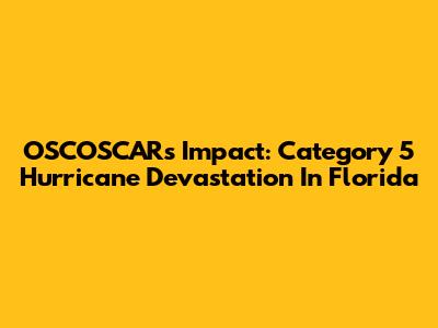 OSCOSCAR's Impact: Category 5 Hurricane Devastation In Florida