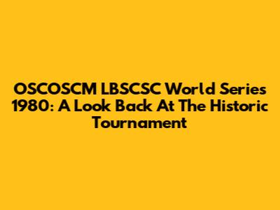 OSCOSCM LBSCSC World Series 1980: A Look Back At The Historic Tournament