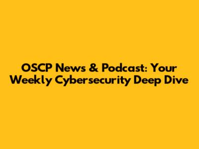 OSCP News & Podcast: Your Weekly Cybersecurity Deep Dive