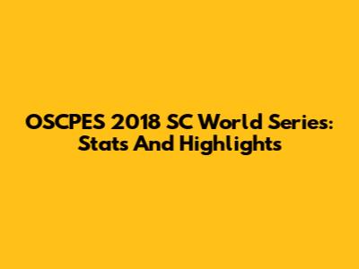 OSCPES 2018 SC World Series: Stats And Highlights