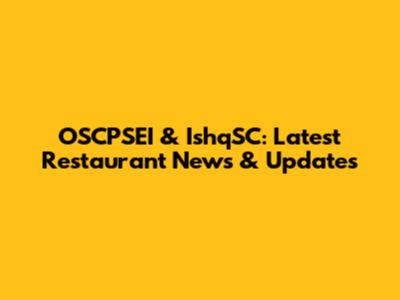 OSCPSEI & IshqSC: Latest Restaurant News & Updates
