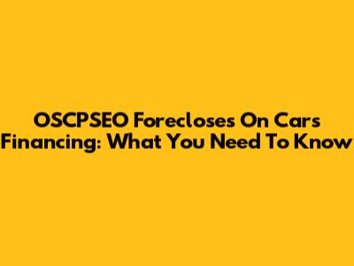OSCPSEO Forecloses On Cars Financing: What You Need To Know