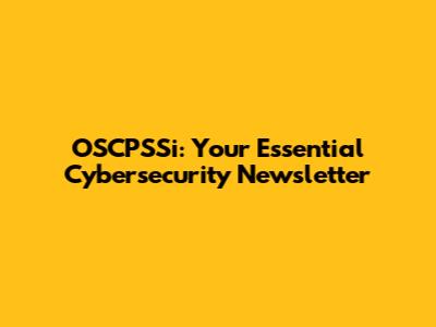 OSCPSSi: Your Essential Cybersecurity Newsletter