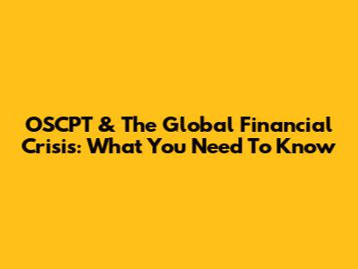 OSCPT & The Global Financial Crisis: What You Need To Know