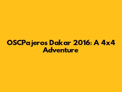 OSCPajeros Dakar 2016: A 4x4 Adventure