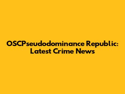 OSCPseudodominance Republic: Latest Crime News