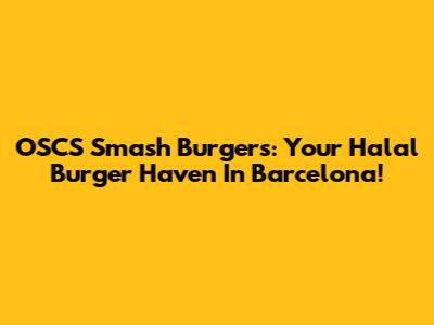 OSCS Smash Burgers: Your Halal Burger Haven In Barcelona!