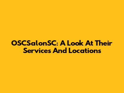 OSCSalonSC: A Look At Their Services And Locations