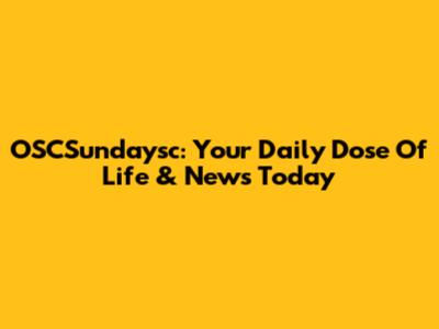 OSCSundaysc: Your Daily Dose Of Life & News Today