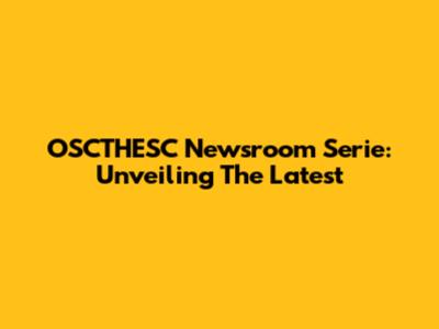 OSCTHESC Newsroom Serie: Unveiling The Latest