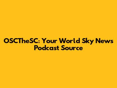 OSCTheSC: Your World Sky News Podcast Source