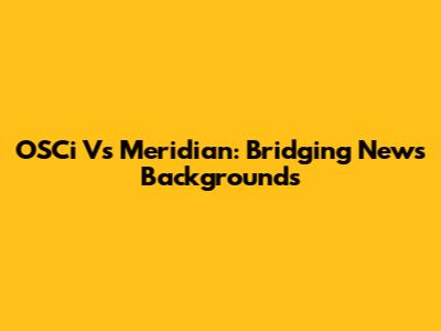 OSCi Vs Meridian: Bridging News Backgrounds