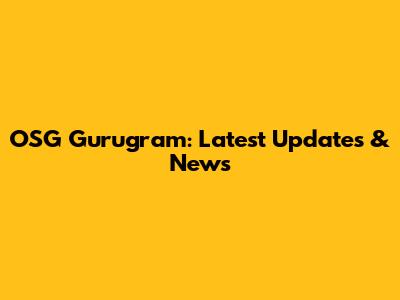 OSG Gurugram: Latest Updates & News