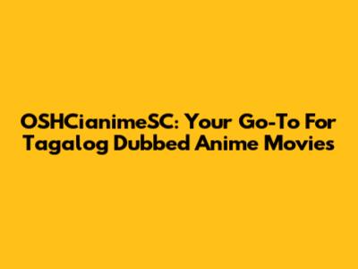 OSHCianimeSC: Your Go-To For Tagalog Dubbed Anime Movies