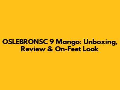 OSLEBRONSC 9 Mango: Unboxing, Review & On-Feet Look