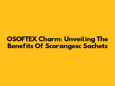 OSOFTEX Charm: Unveiling The Benefits Of Scorangesc Sachets