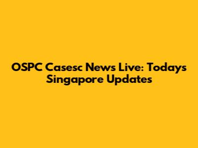 OSPC Casesc News Live: Today's Singapore Updates