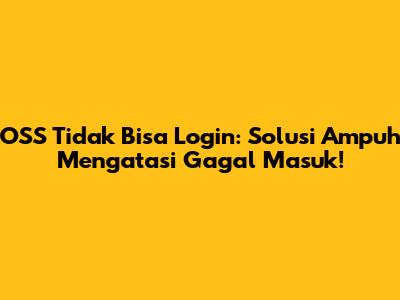 OSS Tidak Bisa Login: Solusi Ampuh Mengatasi Gagal Masuk!