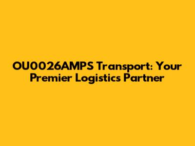 OU0026AMPS Transport: Your Premier Logistics Partner