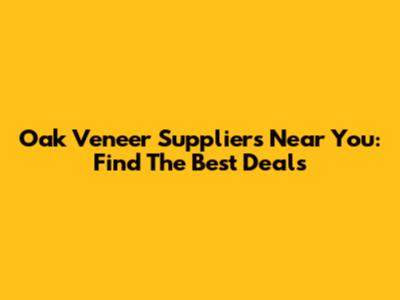 Oak Veneer Suppliers Near You: Find The Best Deals