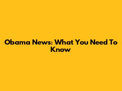 Obama News: What You Need To Know