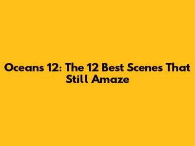 Ocean's 12: The 12 Best Scenes That Still Amaze