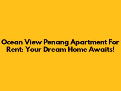 Ocean View Penang Apartment For Rent: Your Dream Home Awaits!