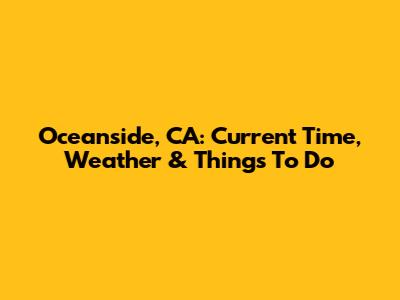 Oceanside, CA: Current Time, Weather & Things To Do