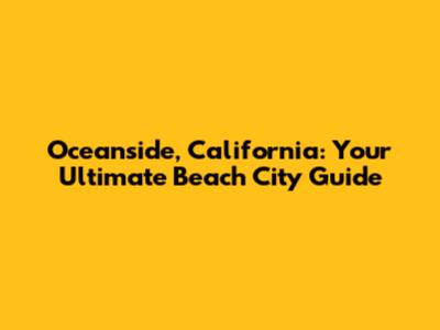 Oceanside, California: Your Ultimate Beach City Guide