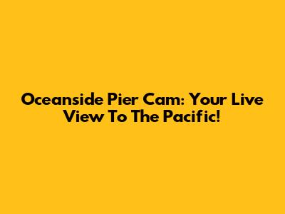 Oceanside Pier Cam: Your Live View To The Pacific!