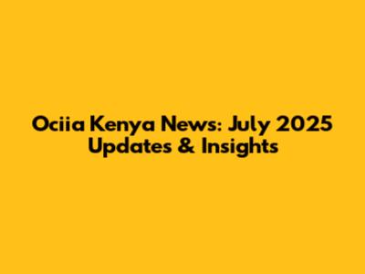 Ociia Kenya News: July 2025 Updates & Insights