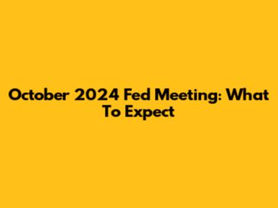 October 2024 Fed Meeting: What To Expect