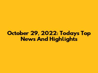 October 29, 2022: Today's Top News And Highlights